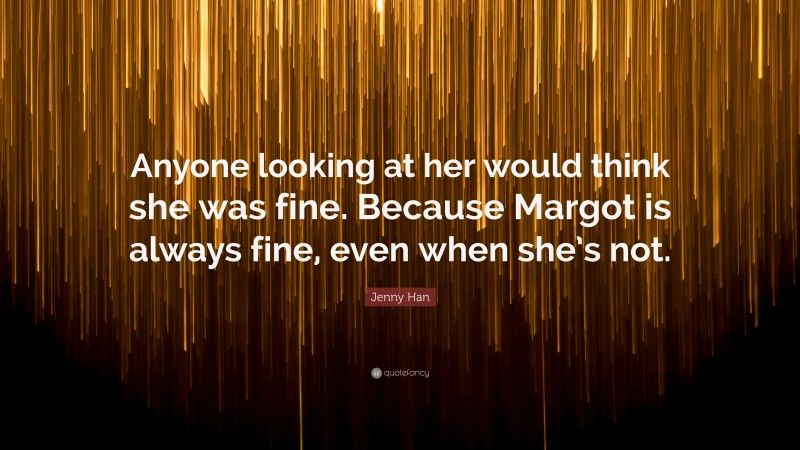 Jenny Han Quote: “Anyone looking at her would think she was fine. Because Margot is always fine, even when she’s not.”
