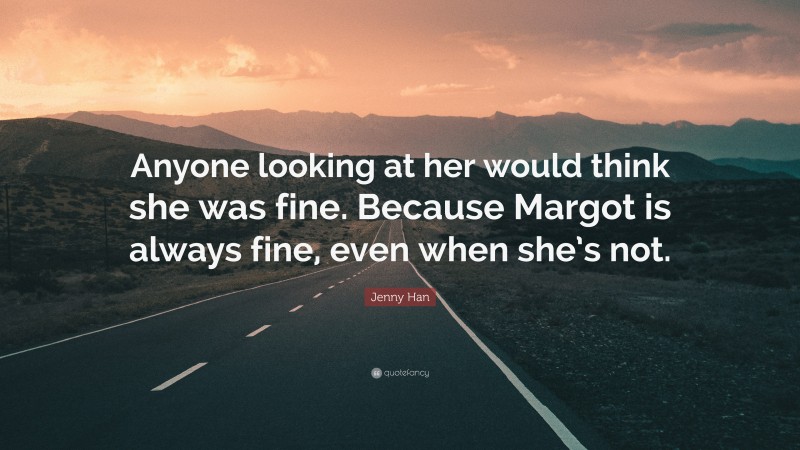 Jenny Han Quote: “Anyone looking at her would think she was fine. Because Margot is always fine, even when she’s not.”