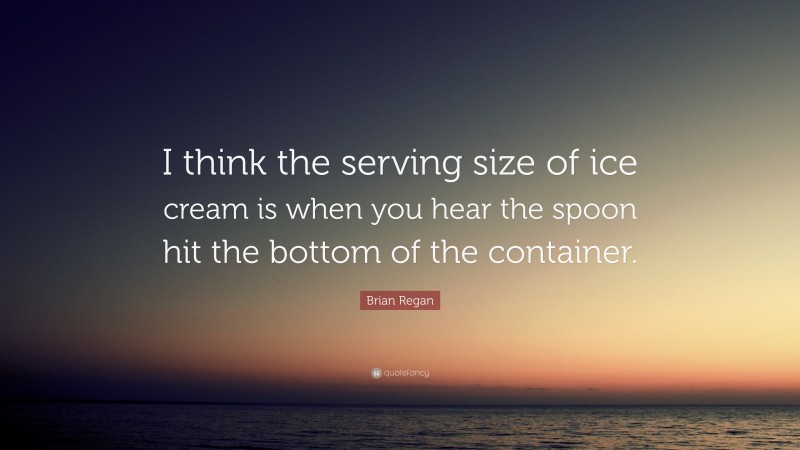 Brian Regan Quote: “I think the serving size of ice cream is when you hear the spoon hit the bottom of the container.”