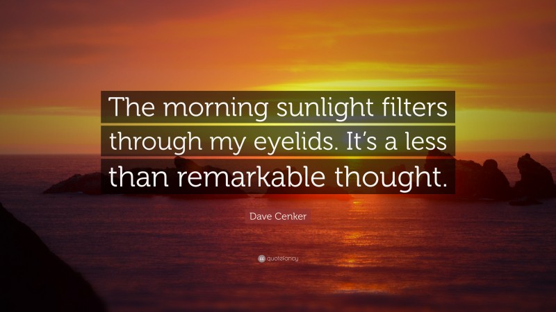 Dave Cenker Quote: “The morning sunlight filters through my eyelids. It’s a less than remarkable thought.”