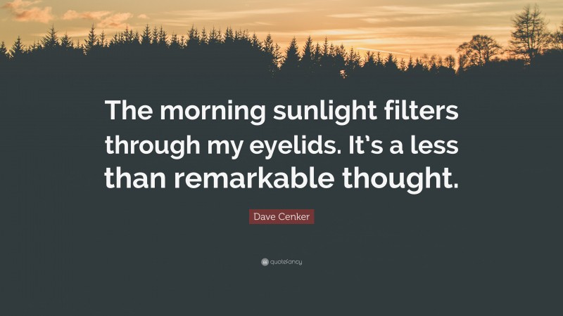 Dave Cenker Quote: “The morning sunlight filters through my eyelids. It’s a less than remarkable thought.”