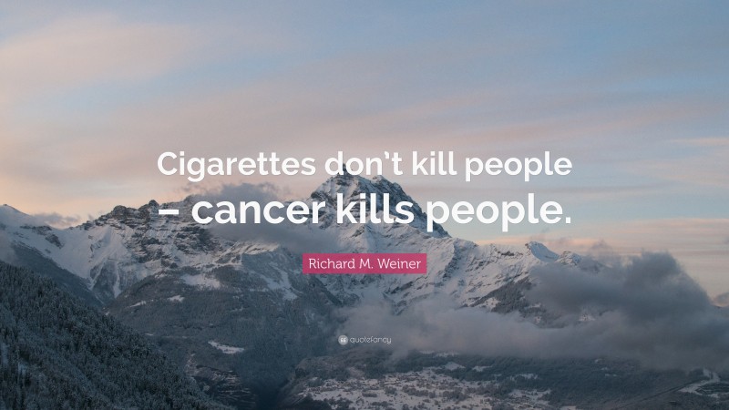 Richard M. Weiner Quote: “Cigarettes don’t kill people – cancer kills people.”