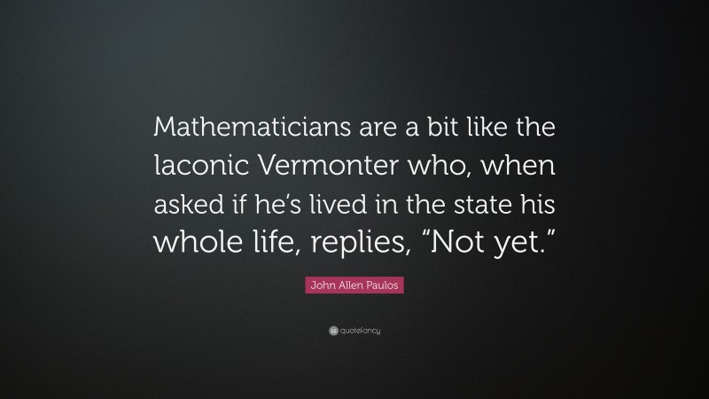 John Allen Paulos Quote: “Mathematicians are a bit like the laconic Vermonter who, when asked if he’s lived in the state his whole life, replies, “Not yet.””