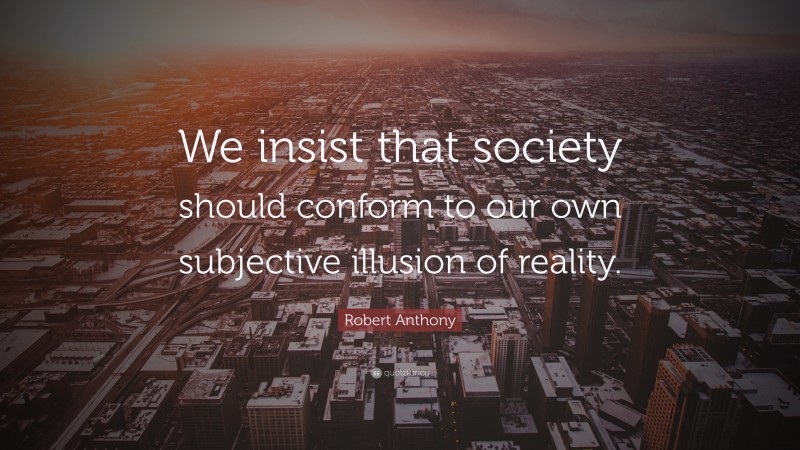 Robert Anthony Quote: “We insist that society should conform to our own subjective illusion of reality.”