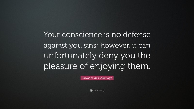 Salvador de Madariaga Quote: “Your conscience is no defense against you sins; however, it can unfortunately deny you the pleasure of enjoying them.”