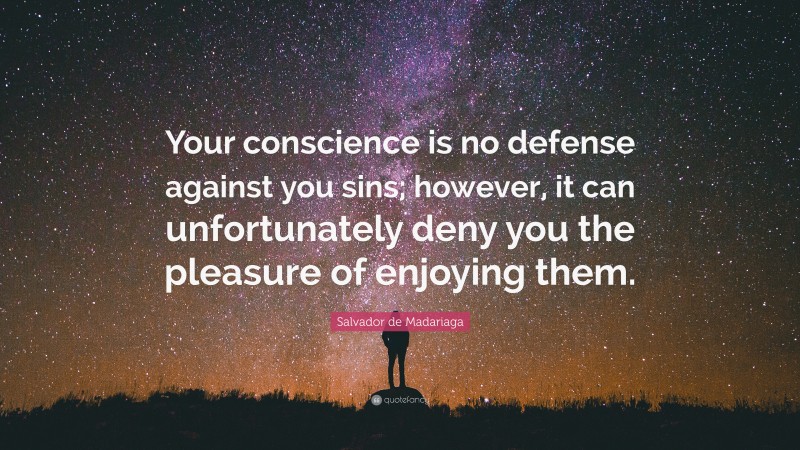 Salvador de Madariaga Quote: “Your conscience is no defense against you sins; however, it can unfortunately deny you the pleasure of enjoying them.”