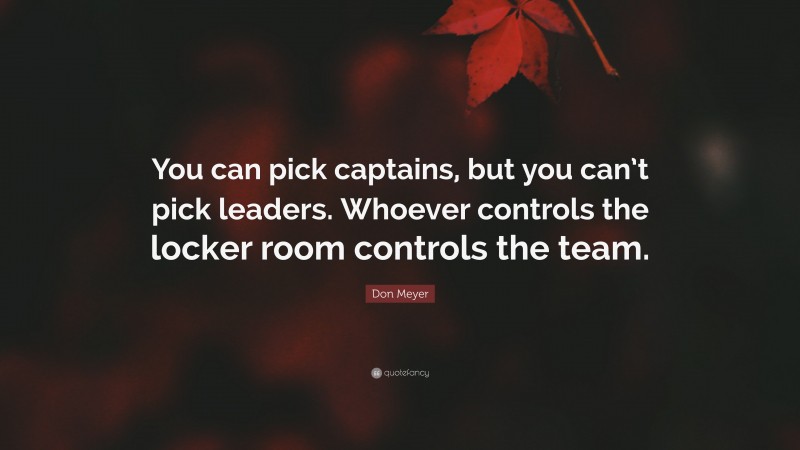 Don Meyer Quote: “You can pick captains, but you can’t pick leaders. Whoever controls the locker room controls the team.”