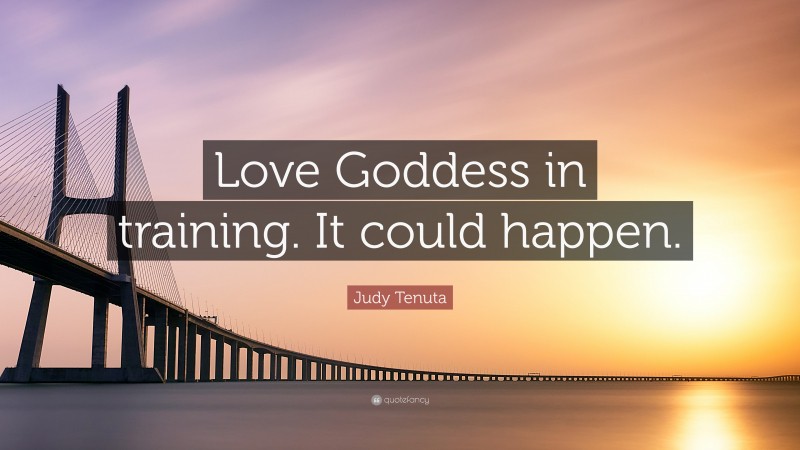 Judy Tenuta Quote: “Love Goddess in training. It could happen.”