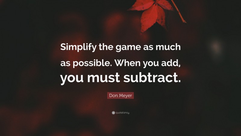 Don Meyer Quote: “Simplify the game as much as possible. When you add, you must subtract.”