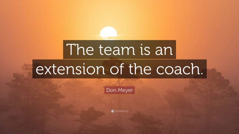 Don Meyer Quote: “The team is an extension of the coach.”