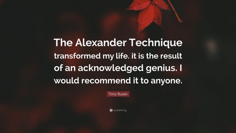 Tony Buzan Quote: “The Alexander Technique transformed my life. it is the result of an acknowledged genius. I would recommend it to anyone.”