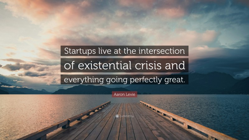 Aaron Levie Quote: “Startups live at the intersection of existential crisis and everything going perfectly great.”