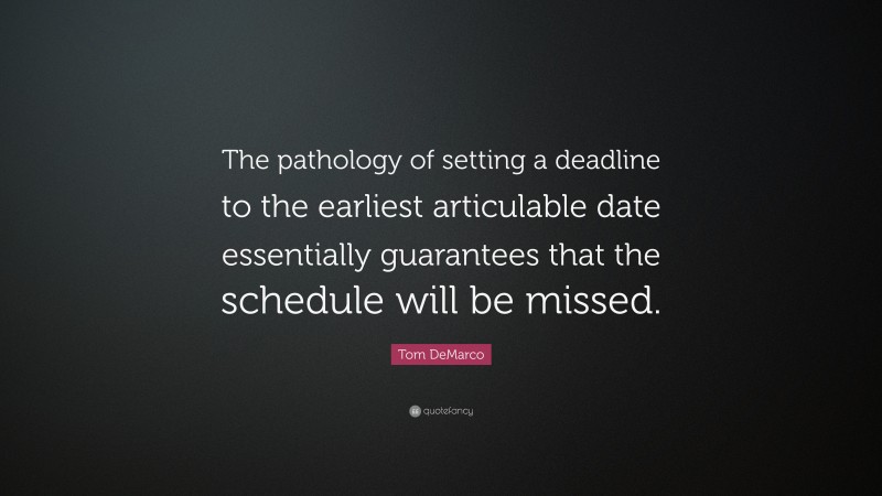 Tom DeMarco Quote: “The pathology of setting a deadline to the earliest articulable date essentially guarantees that the schedule will be missed.”