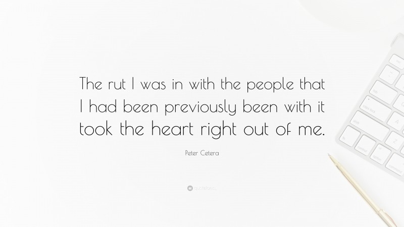 Peter Cetera Quote: “The rut I was in with the people that I had been previously been with it took the heart right out of me.”