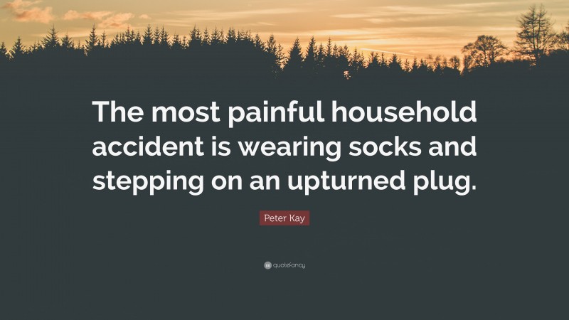 Peter Kay Quote: “The most painful household accident is wearing socks and stepping on an upturned plug.”