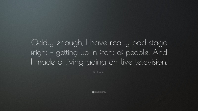 Bill Hader Quote: “Oddly enough, I have really bad stage fright – getting up in front of people. And I made a living going on live television.”