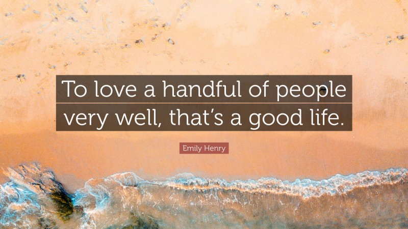 Emily Henry Quote: “To love a handful of people very well, that’s a good life.”