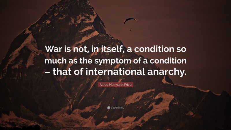 Alfred Hermann Fried Quote: “War is not, in itself, a condition so much as the symptom of a condition – that of international anarchy.”