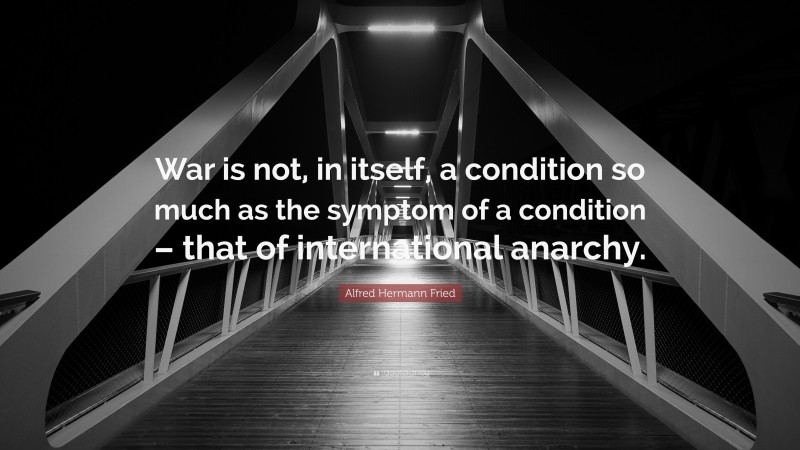Alfred Hermann Fried Quote: “War is not, in itself, a condition so much as the symptom of a condition – that of international anarchy.”