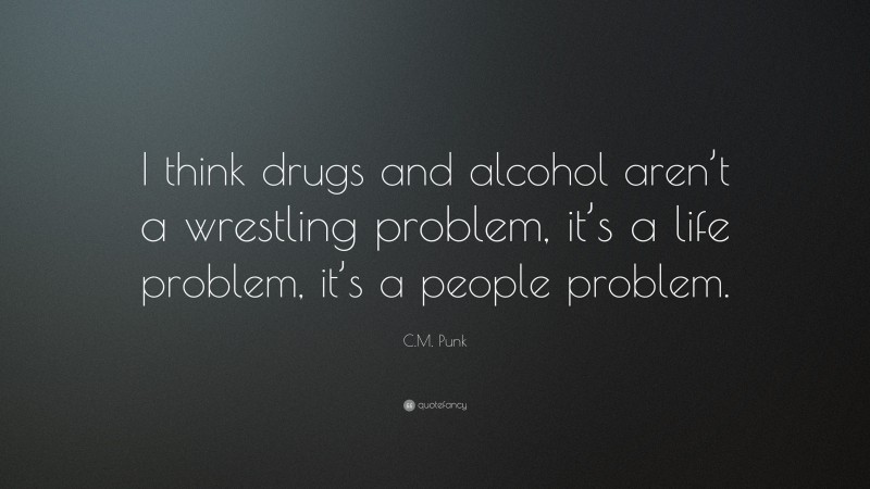 C.M. Punk Quote: “I think drugs and alcohol aren’t a wrestling problem, it’s a life problem, it’s a people problem.”