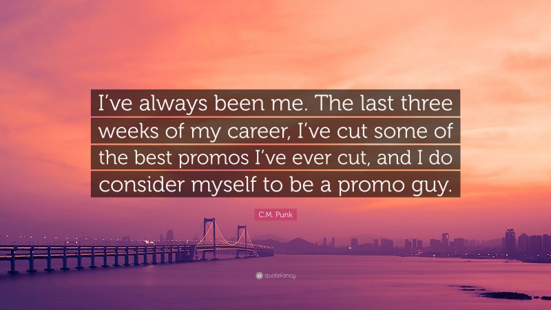 C.M. Punk Quote: “I’ve always been me. The last three weeks of my career, I’ve cut some of the best promos I’ve ever cut, and I do consider myself to be a promo guy.”