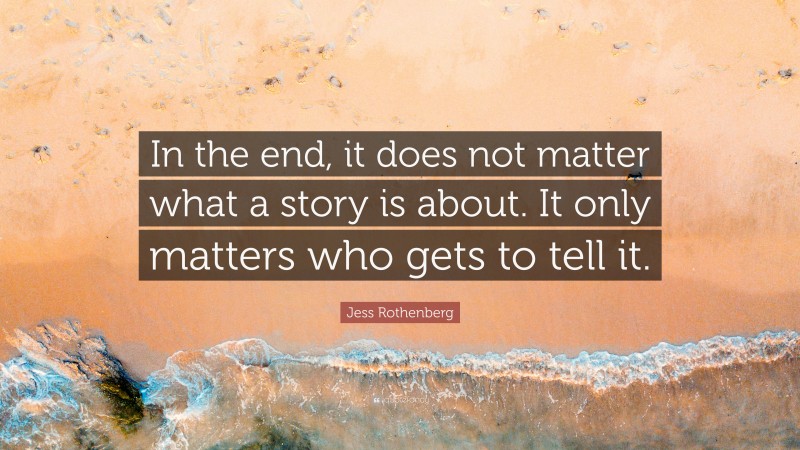 Jess Rothenberg Quote: “In the end, it does not matter what a story is about. It only matters who gets to tell it.”