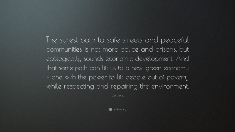 Van Jones Quote: “The surest path to safe streets and peaceful communities is not more police and prisons, but ecologically sounds economic development. And that same path can lift us to a new, green economy – one with the power to lift people out of poverty while respecting and repairing the environment.”