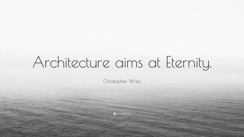 Christopher Wren Quote: “Architecture aims at Eternity.”