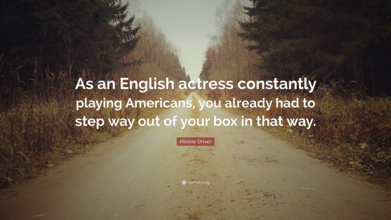 Minnie Driver Quote: “As an English actress constantly playing Americans, you already had to step way out of your box in that way.”