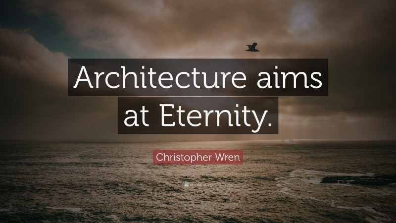 Christopher Wren Quote: “Architecture aims at Eternity.”