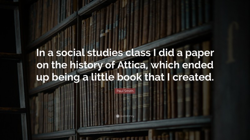 Paul Smith Quote: “In a social studies class I did a paper on the history of Attica, which ended up being a little book that I created.”