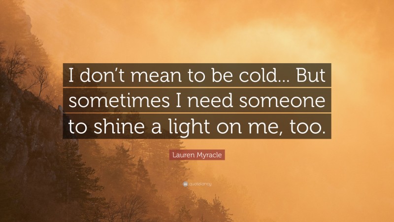 Lauren Myracle Quote: “I don’t mean to be cold... But sometimes I need someone to shine a light on me, too.”