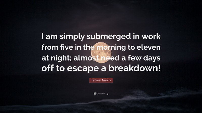 Richard Neutra Quote: “I am simply submerged in work from five in the morning to eleven at night; almost need a few days off to escape a breakdown!”