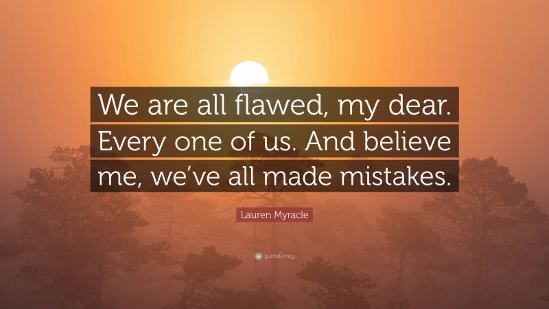 Lauren Myracle Quote: “We are all flawed, my dear. Every one of us. And believe me, we’ve all made mistakes.”