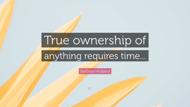 Barbara Holland Quote: “True ownership of anything requires time...”