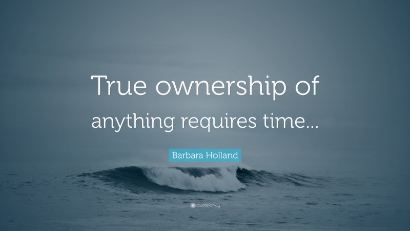 Barbara Holland Quote: “True ownership of anything requires time...”