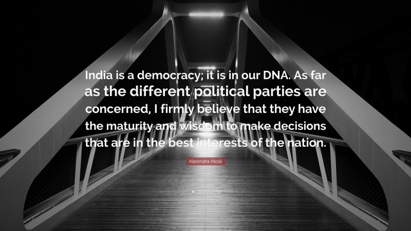 Narendra Modi Quote: “India is a democracy; it is in our DNA. As far as the different political parties are concerned, I firmly believe that they have the maturity and wisdom to make decisions that are in the best interests of the nation.”