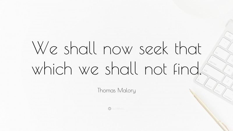 Thomas Malory Quote: “We shall now seek that which we shall not find.”