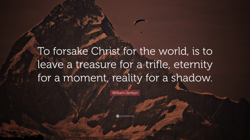 William Jenkyn Quote: “To forsake Christ for the world, is to leave a treasure for a trifle, eternity for a moment, reality for a shadow.”