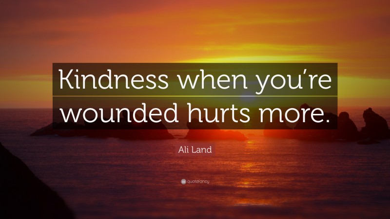 Ali Land Quote: “Kindness when you’re wounded hurts more.”