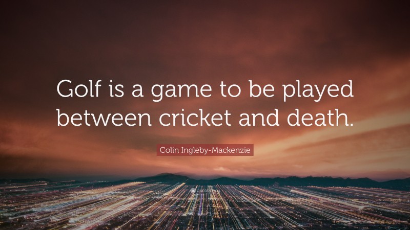 Colin Ingleby-Mackenzie Quote: “Golf is a game to be played between cricket and death.”