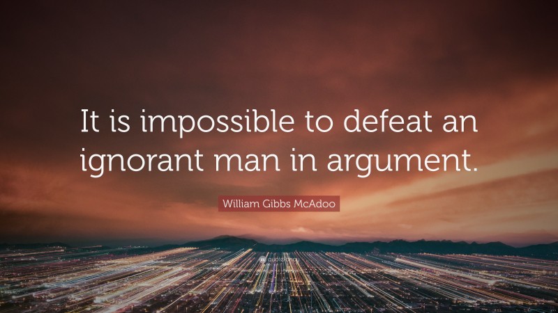 William Gibbs McAdoo Quote: “It is impossible to defeat an ignorant man in argument.”
