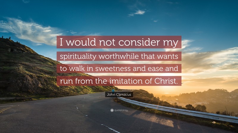 John Climacus Quote: “I would not consider my spirituality worthwhile that wants to walk in sweetness and ease and run from the imitation of Christ.”