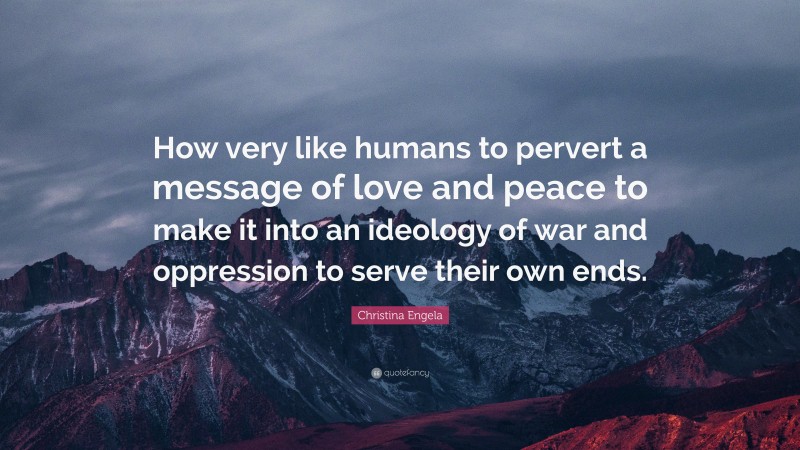 Christina Engela Quote: “How very like humans to pervert a message of love and peace to make it into an ideology of war and oppression to serve their own ends.”