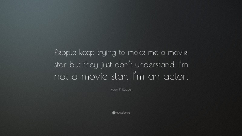 Ryan Phillippe Quote: “People keep trying to make me a movie star but they just don’t understand. I’m not a movie star, I’m an actor.”