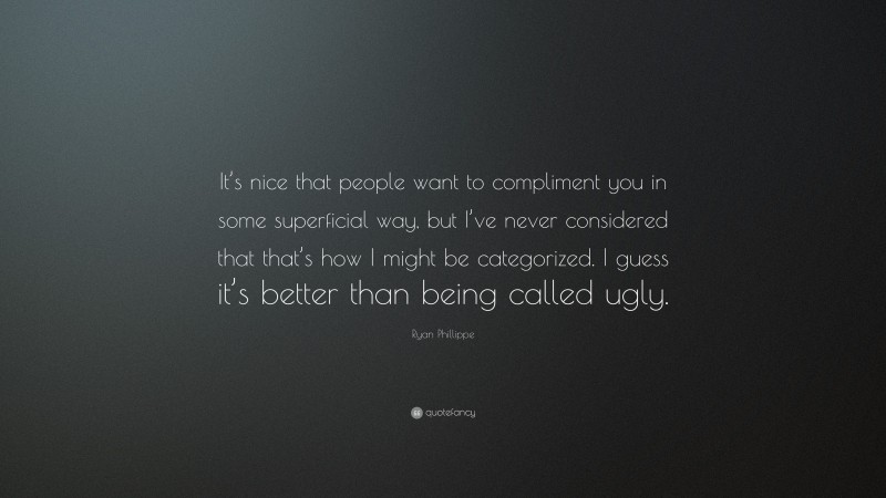 Ryan Phillippe Quote: “It’s nice that people want to compliment you in some superficial way, but I’ve never considered that that’s how I might be categorized. I guess it’s better than being called ugly.”