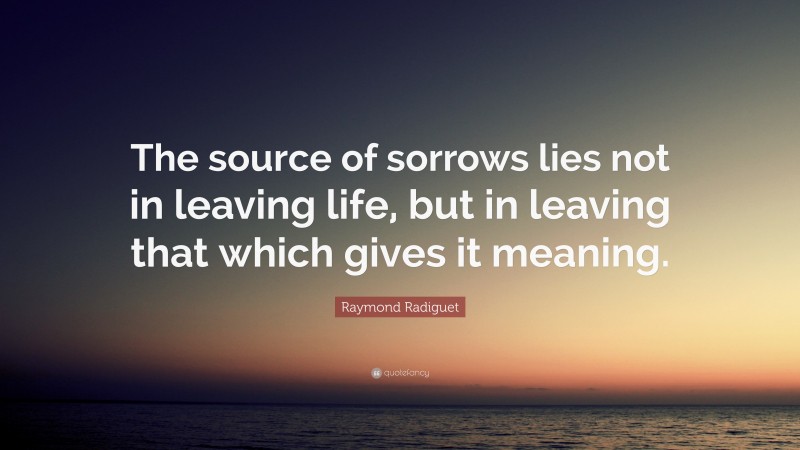 Raymond Radiguet Quote: “The source of sorrows lies not in leaving life, but in leaving that which gives it meaning.”