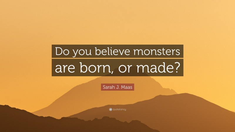 Sarah J. Maas Quote: “Do you believe monsters are born, or made?”
