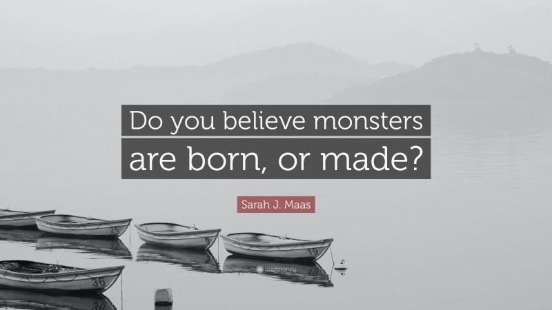 Sarah J. Maas Quote: “Do you believe monsters are born, or made?”