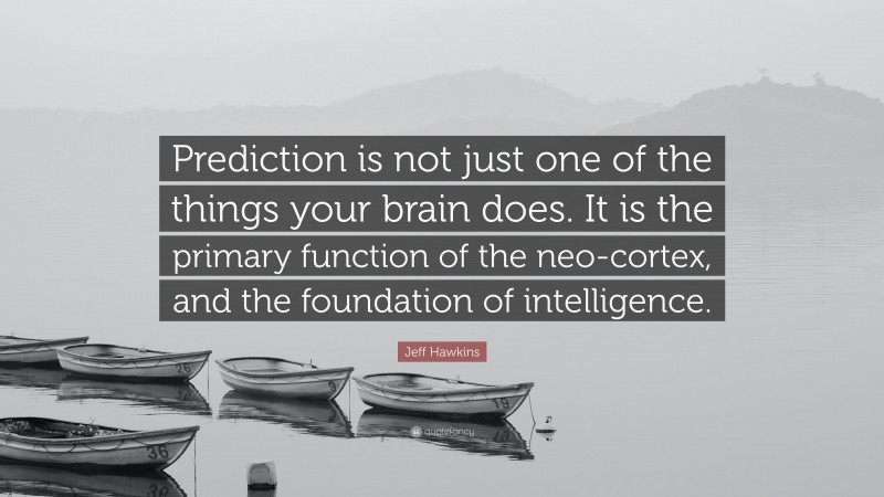 Jeff Hawkins Quote: “Prediction is not just one of the things your brain does. It is the primary function of the neo-cortex, and the foundation of intelligence.”